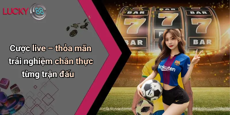 Cược live – thỏa mãn trải nghiệm chân thực từng trận đấu