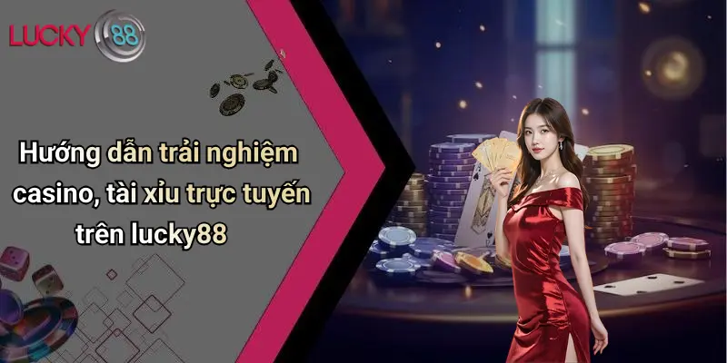 Hướng dẫn trải nghiệm casino, tài xỉu trực tuyến trên lucky88
